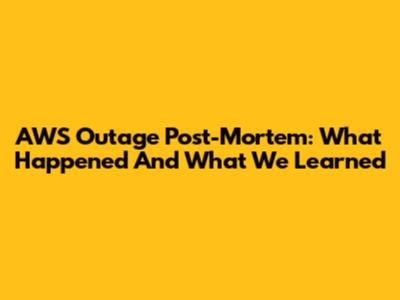 AWS Outage Post-Mortem: What Happened And What We Learned
