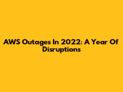 AWS Outages In 2022: A Year Of Disruptions