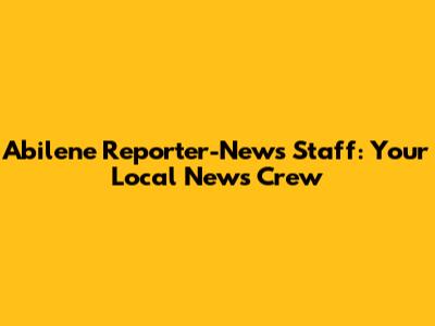 Abilene Reporter-News Staff: Your Local News Crew