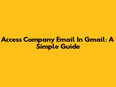 Access Company Email In Gmail: A Simple Guide