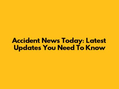 Accident News Today: Latest Updates You Need To Know