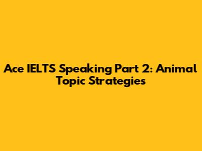 Ace IELTS Speaking Part 2: Animal Topic Strategies