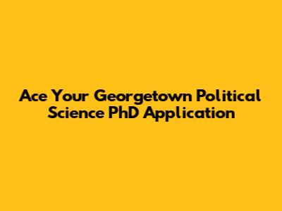 Ace Your Georgetown Political Science PhD Application