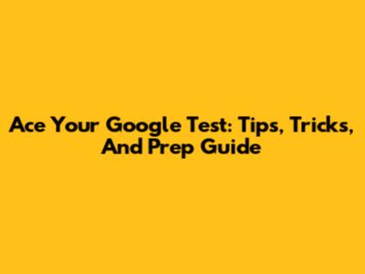Ace Your Google Test: Tips, Tricks, And Prep Guide