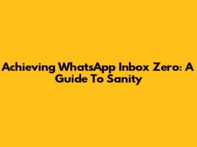 Achieving WhatsApp Inbox Zero: A Guide To Sanity