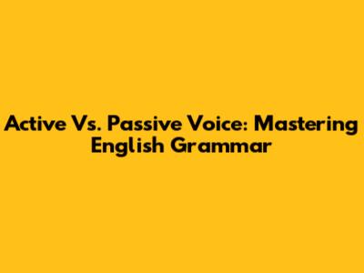 Active Vs. Passive Voice: Mastering English Grammar