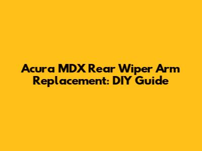 Acura MDX Rear Wiper Arm Replacement: DIY Guide