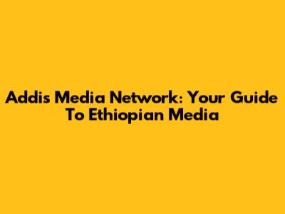 Addis Media Network: Your Guide To Ethiopian Media