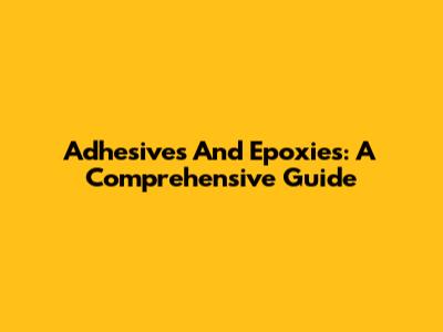 Adhesives And Epoxies: A Comprehensive Guide