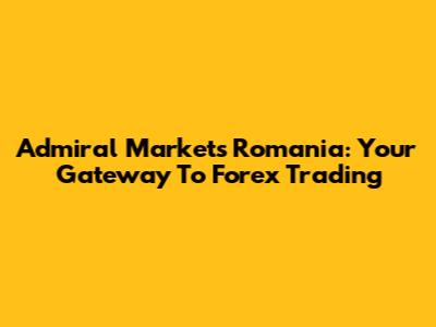 Admiral Markets Romania: Your Gateway To Forex Trading