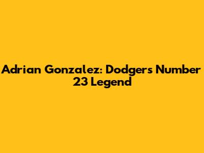 Adrian Gonzalez: Dodgers' Number 23 Legend