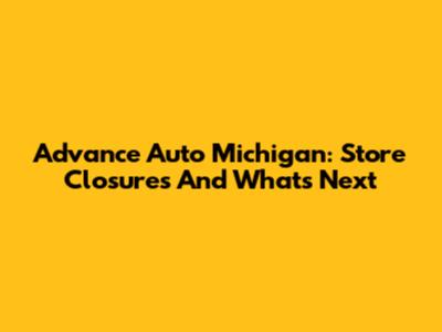 Advance Auto Michigan: Store Closures And What's Next