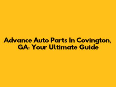 Advance Auto Parts In Covington, GA: Your Ultimate Guide