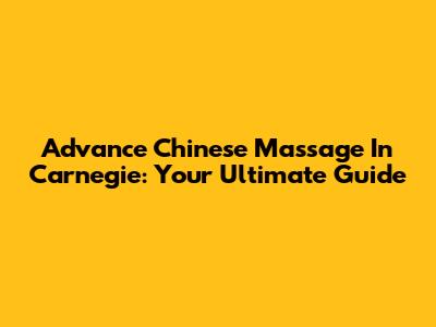 Advance Chinese Massage In Carnegie: Your Ultimate Guide
