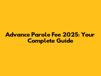 Advance Parole Fee 2025: Your Complete Guide