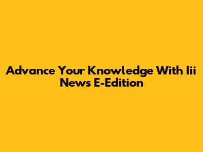 Advance Your Knowledge With Iii News E-Edition