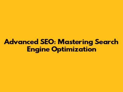 Advanced SEO: Mastering Search Engine Optimization