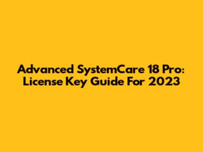 Advanced SystemCare 18 Pro: License Key Guide For 2023