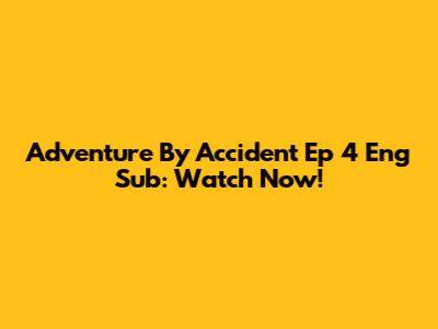Adventure By Accident Ep 4 Eng Sub: Watch Now!