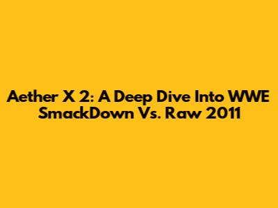 Aether X 2: A Deep Dive Into WWE SmackDown Vs. Raw 2011
