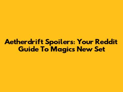 Aetherdrift Spoilers: Your Reddit Guide To Magic's New Set