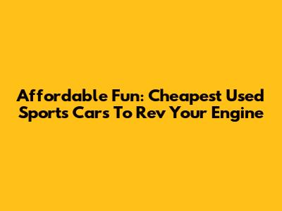 Affordable Fun: Cheapest Used Sports Cars To Rev Your Engine
