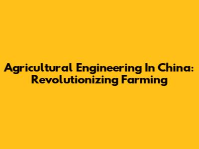 Agricultural Engineering In China: Revolutionizing Farming