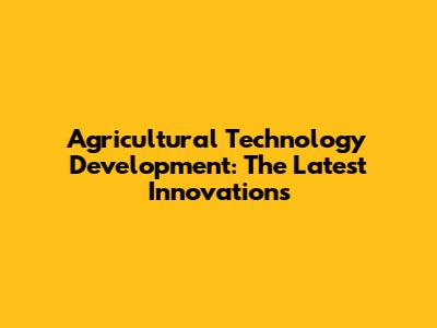 Agricultural Technology Development: The Latest Innovations