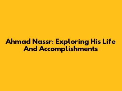 Ahmad Nassr: Exploring His Life And Accomplishments
