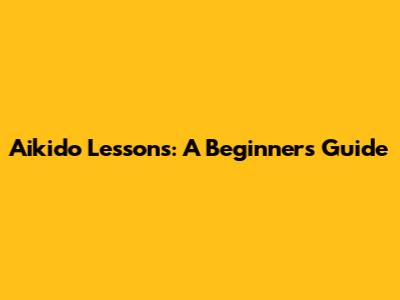 Aikido Lessons: A Beginner's Guide