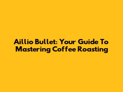 Aillio Bullet: Your Guide To Mastering Coffee Roasting
