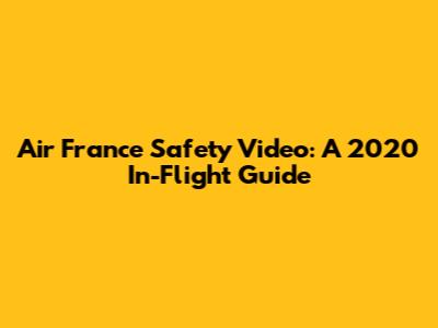 Air France Safety Video: A 2020 In-Flight Guide
