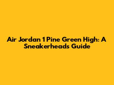 Air Jordan 1 Pine Green High: A Sneakerhead's Guide