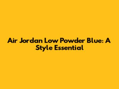 Air Jordan Low Powder Blue: A Style Essential