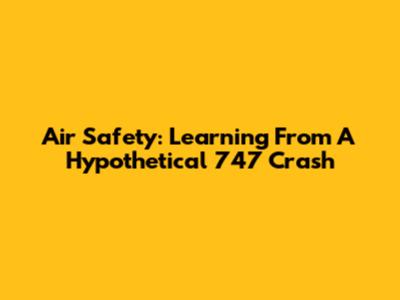 Air Safety: Learning From A Hypothetical 747 Crash