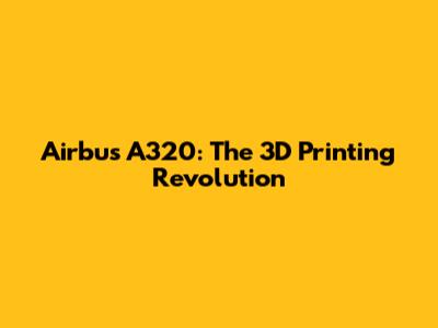 Airbus A320: The 3D Printing Revolution