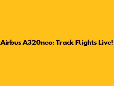 Airbus A320neo: Track Flights Live!
