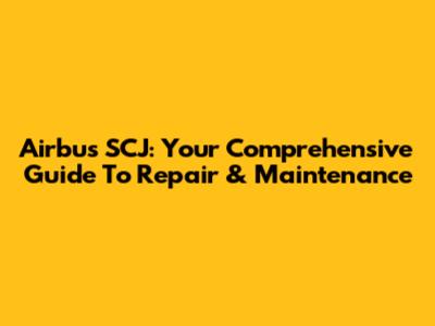 Airbus SCJ: Your Comprehensive Guide To Repair & Maintenance