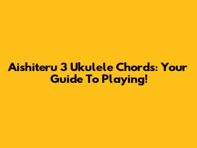 Aishiteru 3 Ukulele Chords: Your Guide To Playing!