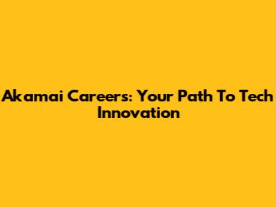 Akamai Careers: Your Path To Tech Innovation