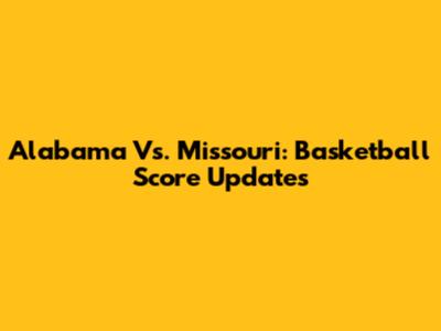 Alabama Vs. Missouri: Basketball Score Updates