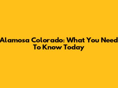 Alamosa Colorado: What You Need To Know Today