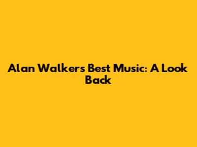 Alan Walker's Best Music: A Look Back