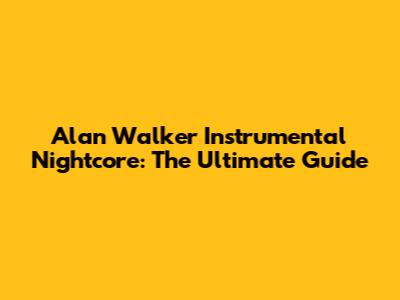 Alan Walker Instrumental Nightcore: The Ultimate Guide