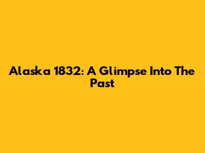 Alaska 1832: A Glimpse Into The Past
