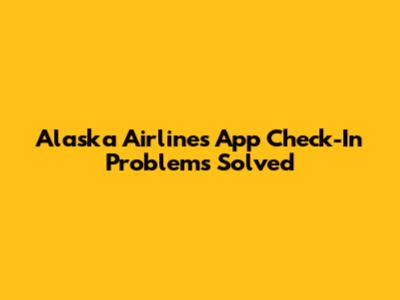 Alaska Airlines App Check-In Problems Solved