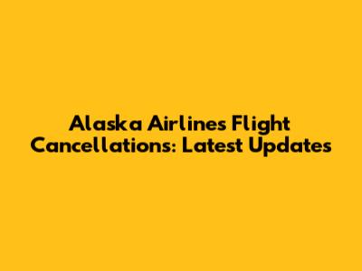 Alaska Airlines Flight Cancellations: Latest Updates
