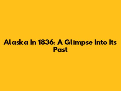 Alaska In 1836: A Glimpse Into Its Past