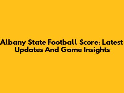 Albany State Football Score: Latest Updates And Game Insights