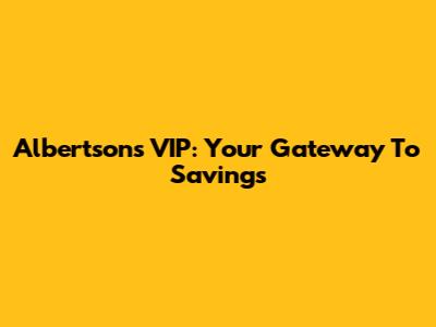 Albertsons VIP: Your Gateway To Savings